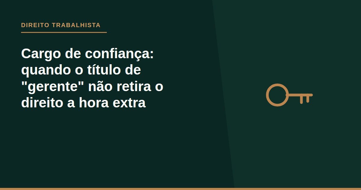 Cargo de confiança: quando o título de 'gerente' não retira o direito a hora extra