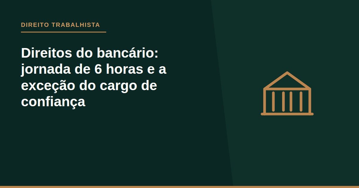 Direitos do bancário: jornada de 6 horas e a exceção do cargo de confiança