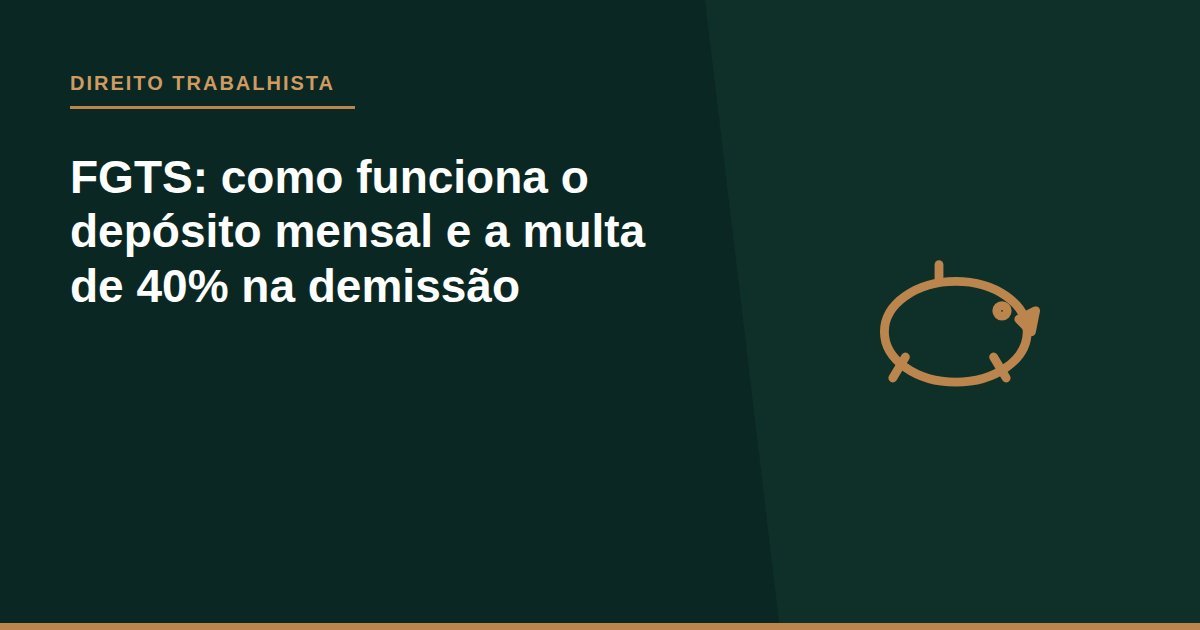 FGTS: como funciona o depósito mensal e a multa de 40% na demissão