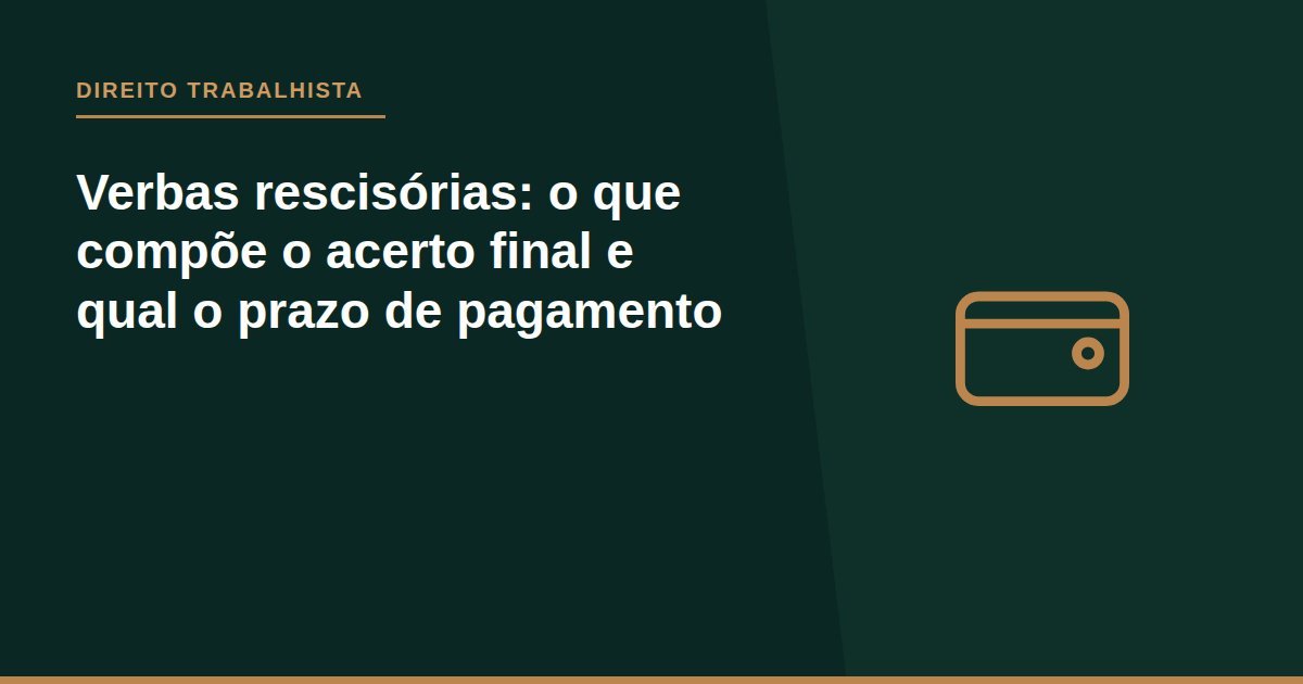 Verbas rescisórias: o que compõe o acerto final e qual o prazo de pagamento